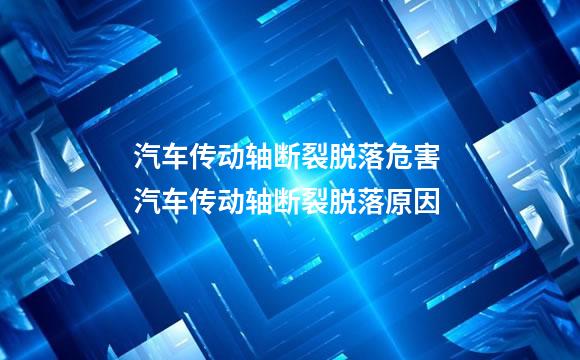 汽车传动轴断裂脱落危害 汽车传动轴断裂脱落原因